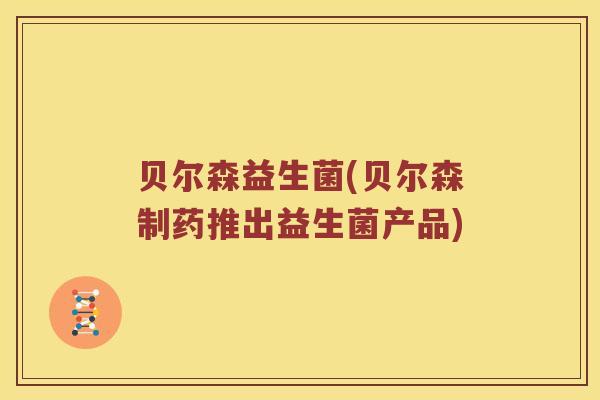 贝尔森益生菌(贝尔森制药推出益生菌产品)