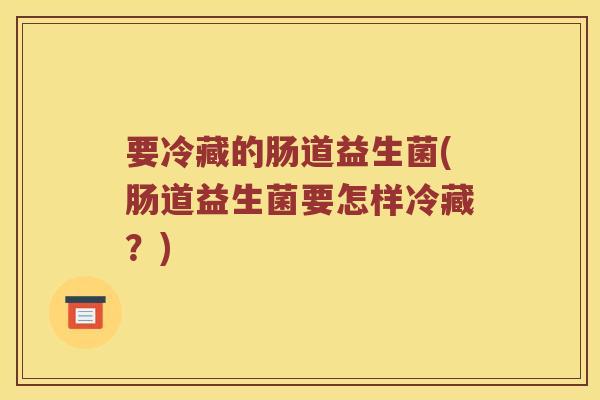 要冷藏的肠道益生菌(肠道益生菌要怎样冷藏？)