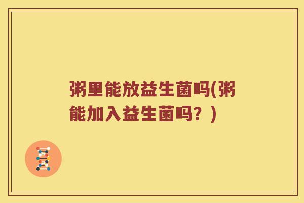 粥里能放益生菌吗(粥能加入益生菌吗？)