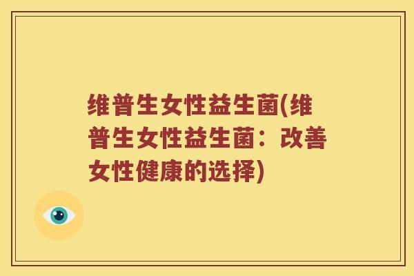 维普生女性益生菌(维普生女性益生菌：改善女性健康的选择)
