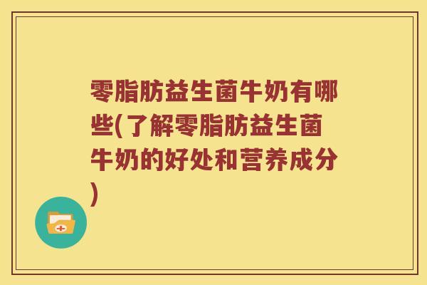 零脂肪益生菌牛奶有哪些(了解零脂肪益生菌牛奶的好处和营养成分)