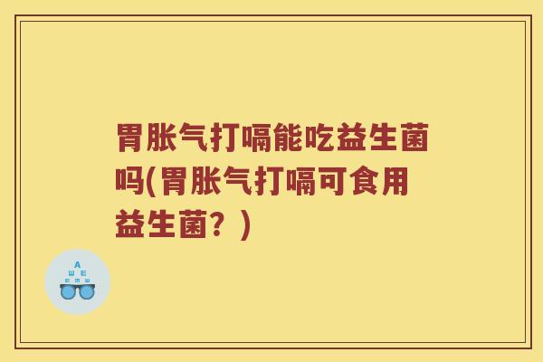 胃胀气打嗝能吃益生菌吗(胃胀气打嗝可食用益生菌？)