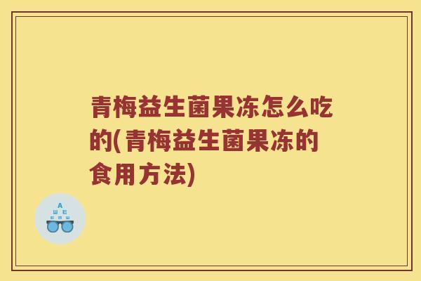 青梅益生菌果冻怎么吃的(青梅益生菌果冻的食用方法) 青梅益生菌果冻怎么吃的(青梅益生菌果冻的食用方法)