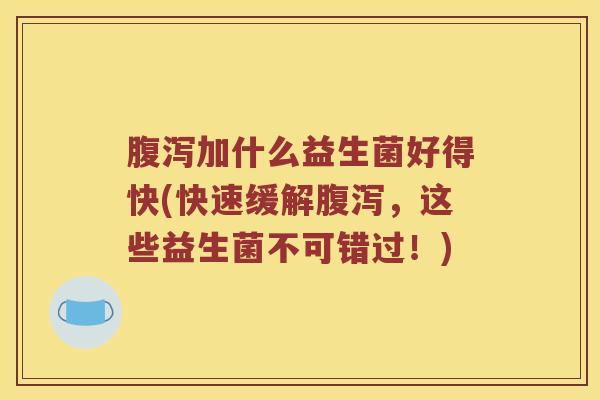 腹泻加什么益生菌好得快(快速缓解腹泻，这些益生菌不可错过！)