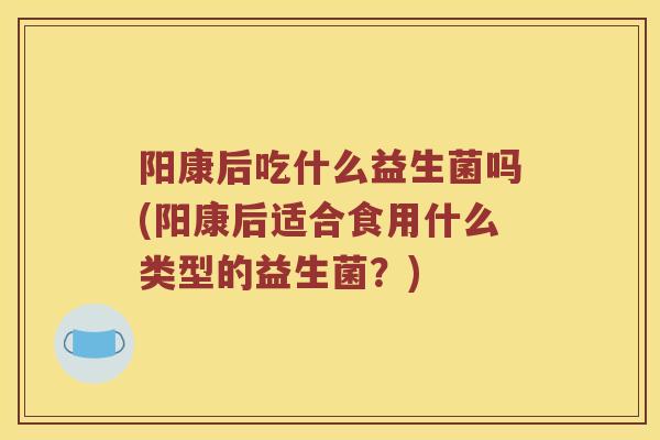 阳康后吃什么益生菌吗(阳康后适合食用什么类型的益生菌？)