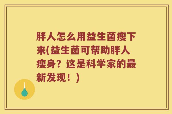 胖人怎么用益生菌瘦下来(益生菌可帮助胖人瘦身？这是科学家的最新发现！)