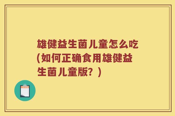 雄健益生菌儿童怎么吃(如何正确食用雄健益生菌儿童版？)
