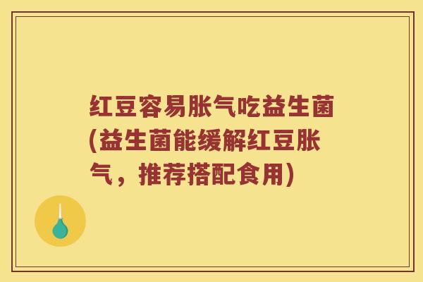 红豆容易胀气吃益生菌(益生菌能缓解红豆胀气，推荐搭配食用)