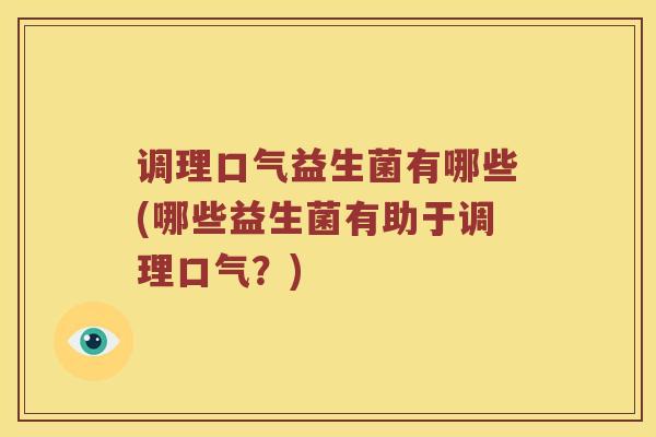 调理口气益生菌有哪些(哪些益生菌有助于调理口气？)
