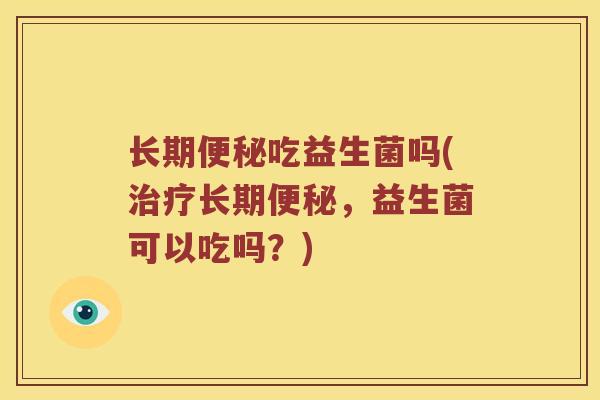 长期吃益生菌吗(长期,益生菌可以吃吗?) 长期吃益生菌吗(长期,益生菌可以吃吗?)