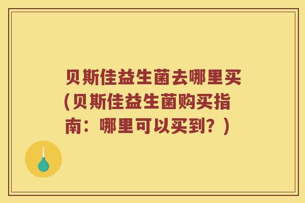 贝斯佳益生菌去哪里买(贝斯佳益生菌购买指南:哪里可以买到?) 贝斯佳益生菌去哪里买(贝斯佳益生菌购买指南:哪里可以买到?)