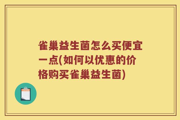 雀巢益生菌怎么买便宜一点(如何以优惠的价格购买雀巢益生菌)