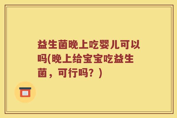 益生菌晚上吃婴儿可以吗(晚上给宝宝吃益生菌,可行吗?) 益生菌晚上吃婴儿可以吗(晚上给宝宝吃益生菌,可行吗?)