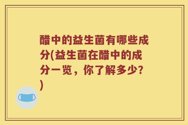 醋中的益生菌有哪些成分(益生菌在醋中的成分一览,你了解多少?) 醋中的益生菌有哪些成分(益生菌在醋中的成分一览,你了解多少?)