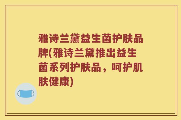 雅诗兰黛益生菌护肤品牌(雅诗兰黛推出益生菌系列护肤品，呵护肌肤健康)