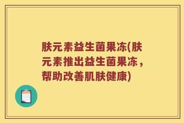 肤元素益生菌果冻(肤元素推出益生菌果冻，帮助改善肌肤健康)