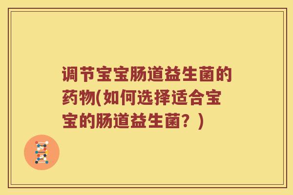 调节宝宝肠道益生菌的(如何选择适合宝宝的肠道益生菌？)
