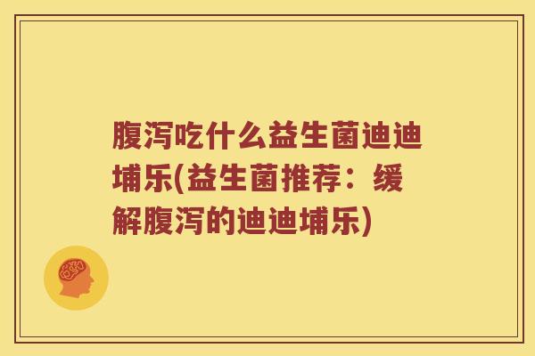 吃什么益生菌迪迪埔乐(益生菌推荐：缓解的迪迪埔乐)