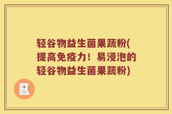 轻谷物益生菌果蔬粉(提高力！易浸泡的轻谷物益生菌果蔬粉)