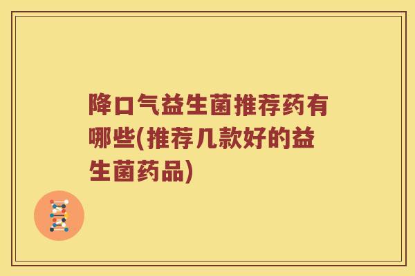 降口气益生菌推荐药有哪些(推荐几款好的益生菌药品)
