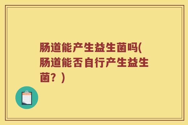 肠道能产生益生菌吗(肠道能否自行产生益生菌?) 肠道能产生益生菌吗(肠道能否自行产生益生菌?)