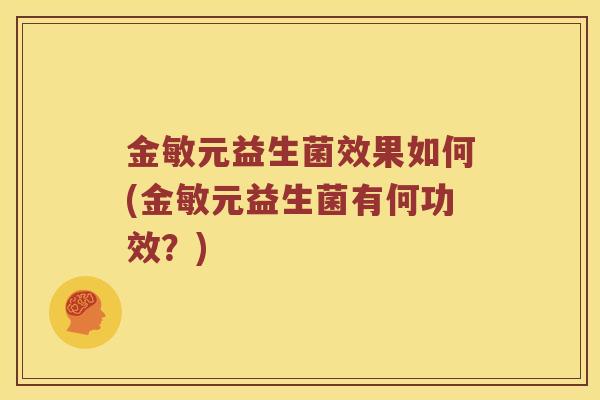 金敏元益生菌效果如何(金敏元益生菌有何功效？)