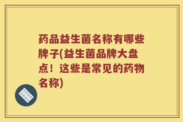 药品益生菌名称有哪些牌子(益生菌品牌大盘点！这些是常见的名称)