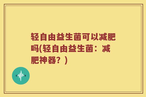 轻自由益生菌可以减肥吗(轻自由益生菌：减肥神器？)