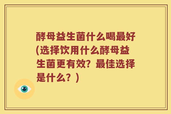 酵母益生菌什么喝最好(选择饮用什么酵母益生菌更有效？最佳选择是什么？)