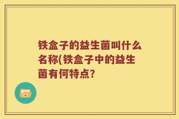 铁盒子的益生菌叫什么名称(铁盒子中的益生菌有何特点？