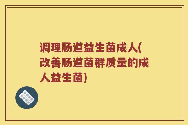 调理肠道益生菌成人(改善肠道菌群质量的成人益生菌)