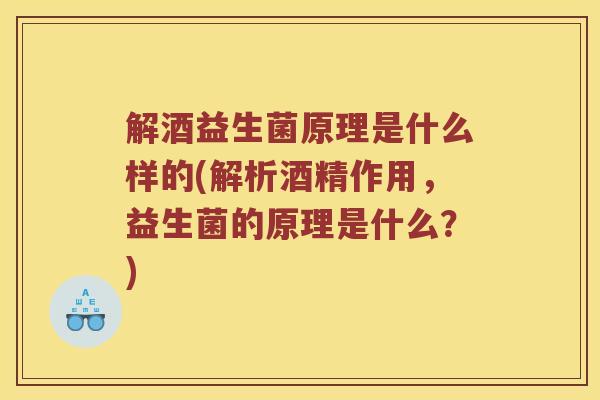 解酒益生菌原理是什么样的(解析酒精作用，益生菌的原理是什么？)