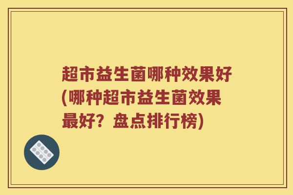 超市益生菌哪种效果好(哪种超市益生菌效果最好？盘点排行榜)