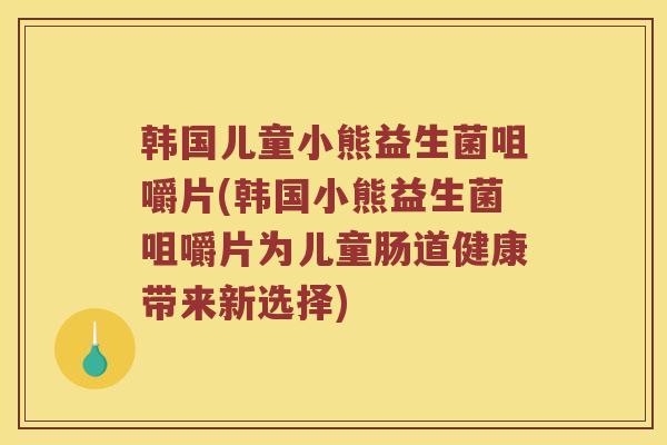 韩国儿童小熊益生菌咀嚼片(韩国小熊益生菌咀嚼片为儿童肠道健康带来新选择)
