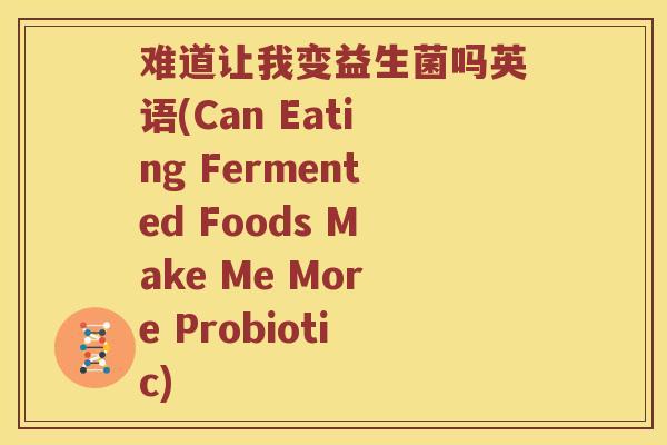 难道让我变益生菌吗英语(Can Eating Fermented Foods Make Me More Probiotic)