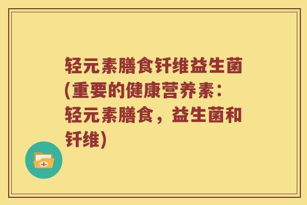 轻元素膳食钎维益生菌(重要的健康营养素：轻元素膳食，益生菌和钎维)