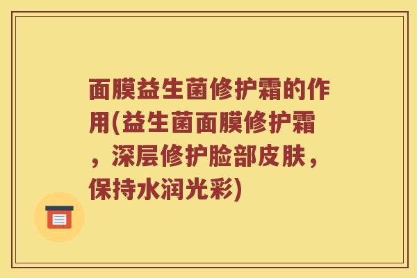 面膜益生菌修护霜的作用(益生菌面膜修护霜，深层修护脸部皮肤，保持水润光彩)