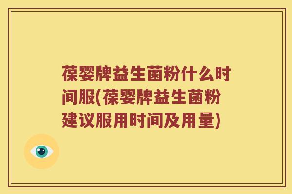 葆婴牌益生菌粉什么时间服(葆婴牌益生菌粉建议服用时间及用量)