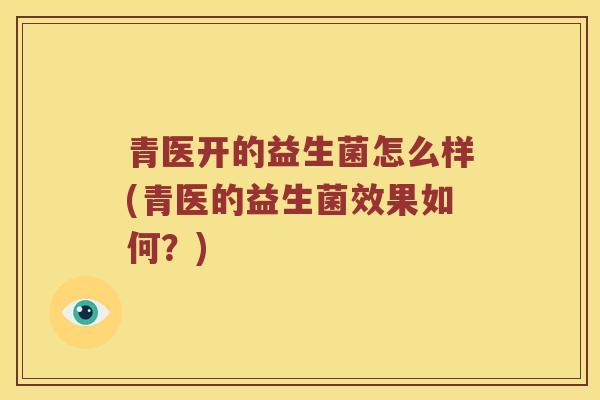 青医开的益生菌怎么样(青医的益生菌效果如何？)