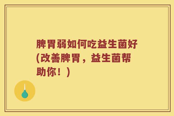 脾胃弱如何吃益生菌好(改善脾胃，益生菌帮助你！)