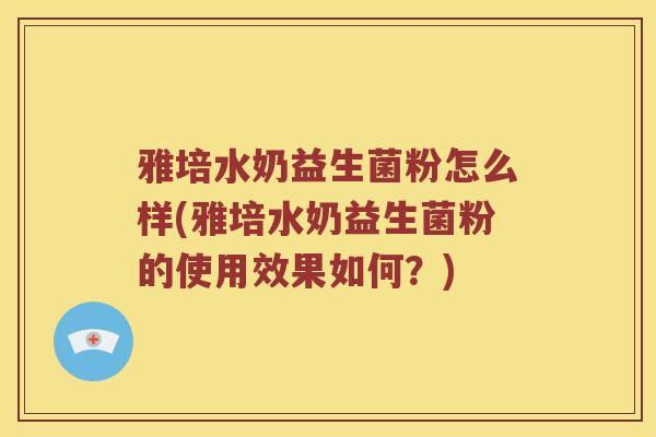雅培水奶益生菌粉怎么样(雅培水奶益生菌粉的使用效果如何？)