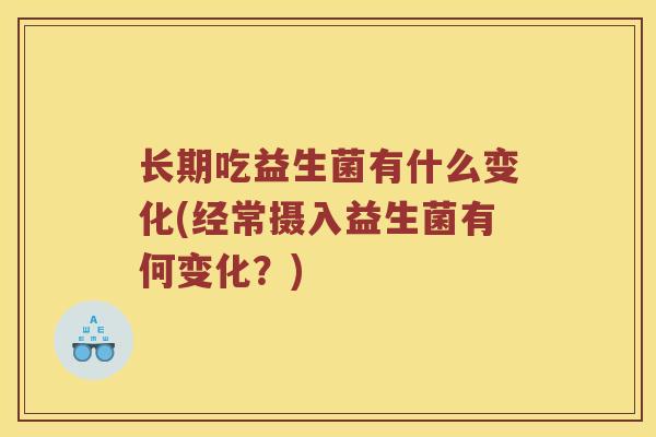 长期吃益生菌有什么变化(经常摄入益生菌有何变化？)