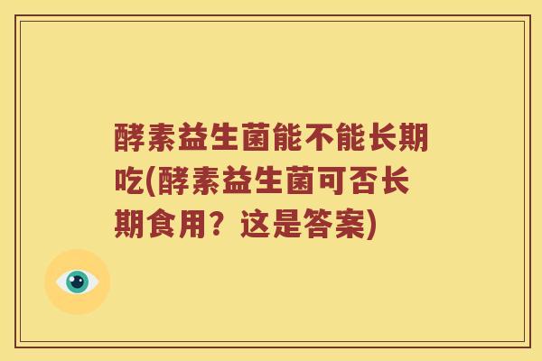 酵素益生菌能不能长期吃(酵素益生菌可否长期食用？这是答案)