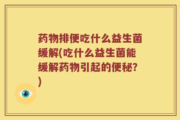 药物排便吃什么益生菌缓解(吃什么益生菌能缓解药物引起的便秘？)