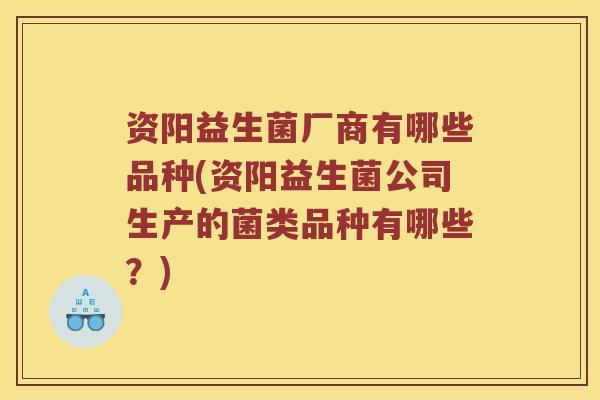 资阳益生菌厂商有哪些品种(资阳益生菌公司生产的菌类品种有哪些？)