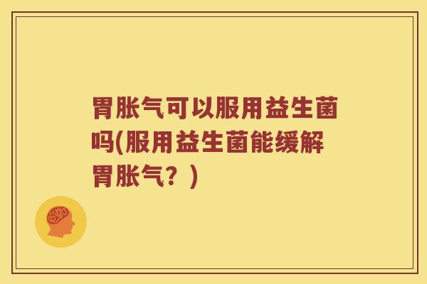 胃胀气可以服用益生菌吗(服用益生菌能缓解胃胀气？)