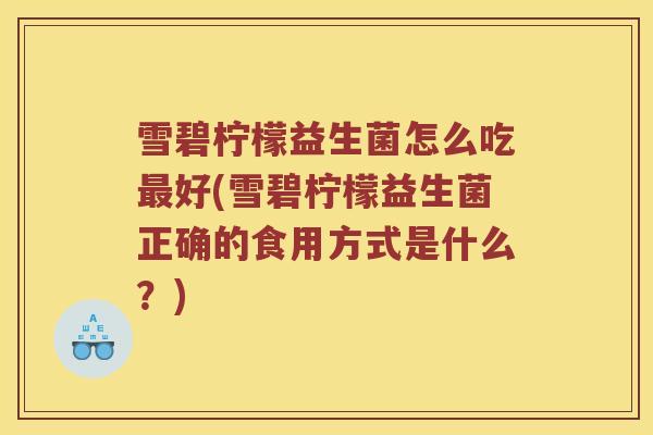 雪碧柠檬益生菌怎么吃最好(雪碧柠檬益生菌正确的食用方式是什么？)