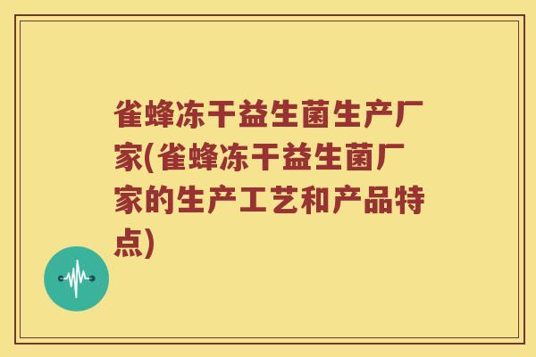 雀蜂冻干益生菌生产厂家(雀蜂冻干益生菌厂家的生产工艺和产品特点)