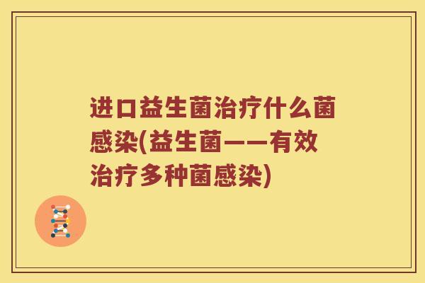 进口益生菌治疗什么菌感染(益生菌——有效治疗多种菌感染)