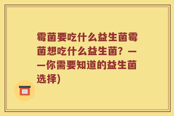 霉菌要吃什么益生菌霉菌想吃什么益生菌？——你需要知道的益生菌选择)
